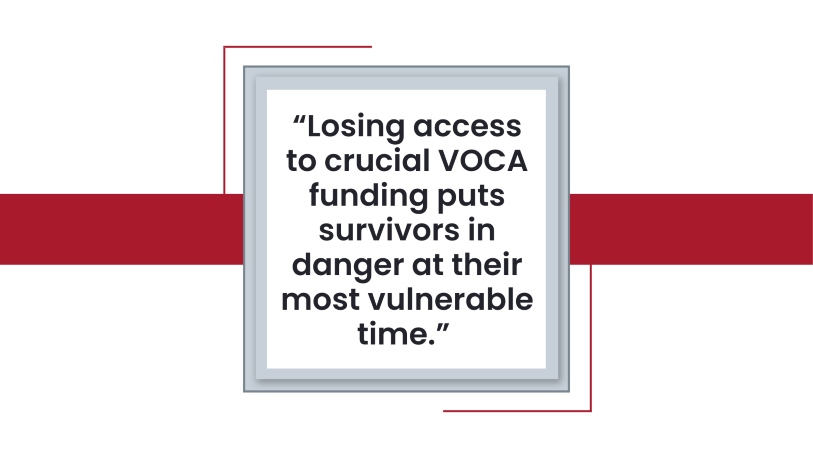 White background with red line going through a white and gray square. Text inside the square says, "Losing access to crucial VOCA funding puts survivors in danger at their most vulnerable time.”